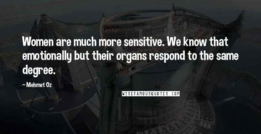 Mehmet Oz Quotes: Women are much more sensitive. We know that emotionally but their organs respond to the same degree.