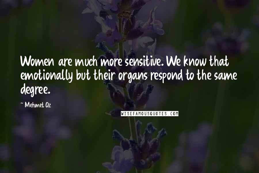 Mehmet Oz Quotes: Women are much more sensitive. We know that emotionally but their organs respond to the same degree.