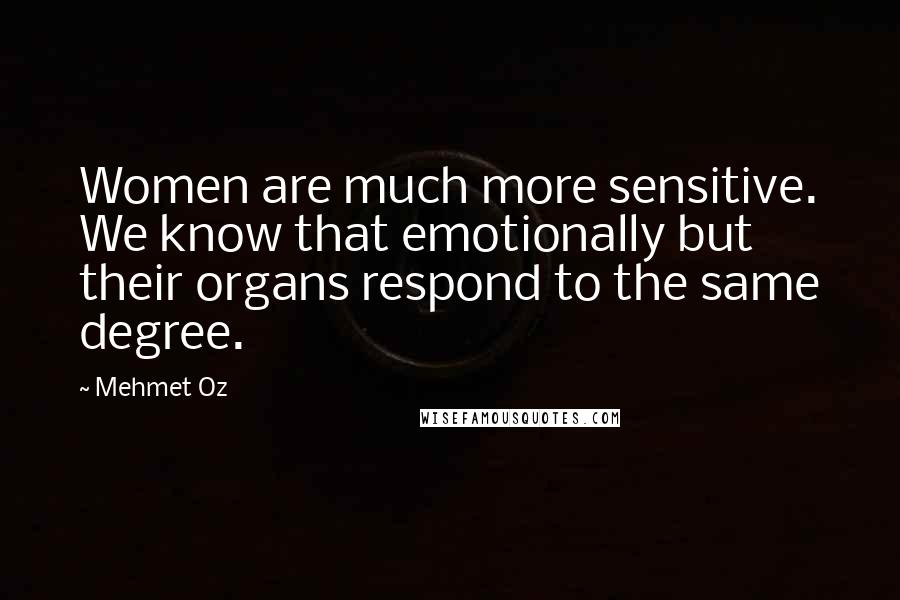 Mehmet Oz Quotes: Women are much more sensitive. We know that emotionally but their organs respond to the same degree.