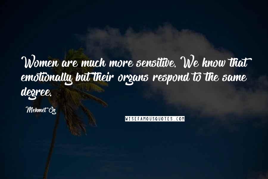 Mehmet Oz Quotes: Women are much more sensitive. We know that emotionally but their organs respond to the same degree.