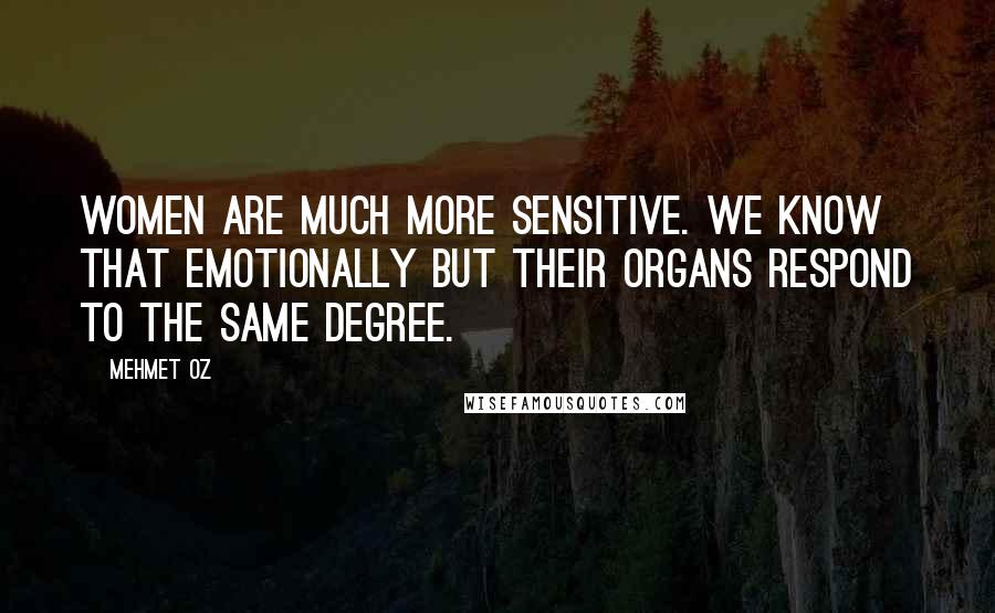 Mehmet Oz Quotes: Women are much more sensitive. We know that emotionally but their organs respond to the same degree.