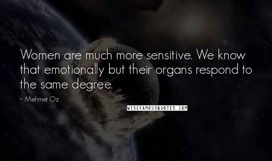 Mehmet Oz Quotes: Women are much more sensitive. We know that emotionally but their organs respond to the same degree.