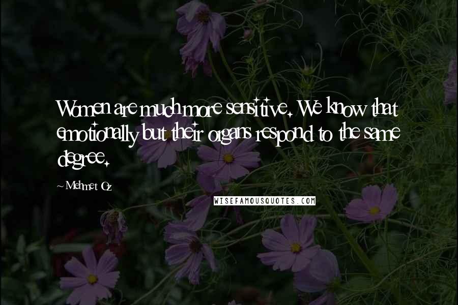 Mehmet Oz Quotes: Women are much more sensitive. We know that emotionally but their organs respond to the same degree.