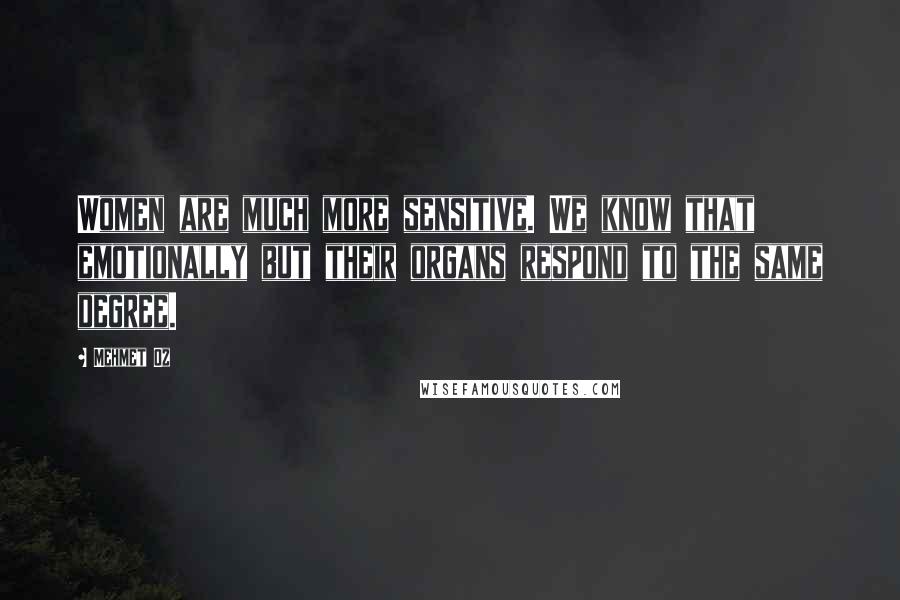 Mehmet Oz Quotes: Women are much more sensitive. We know that emotionally but their organs respond to the same degree.