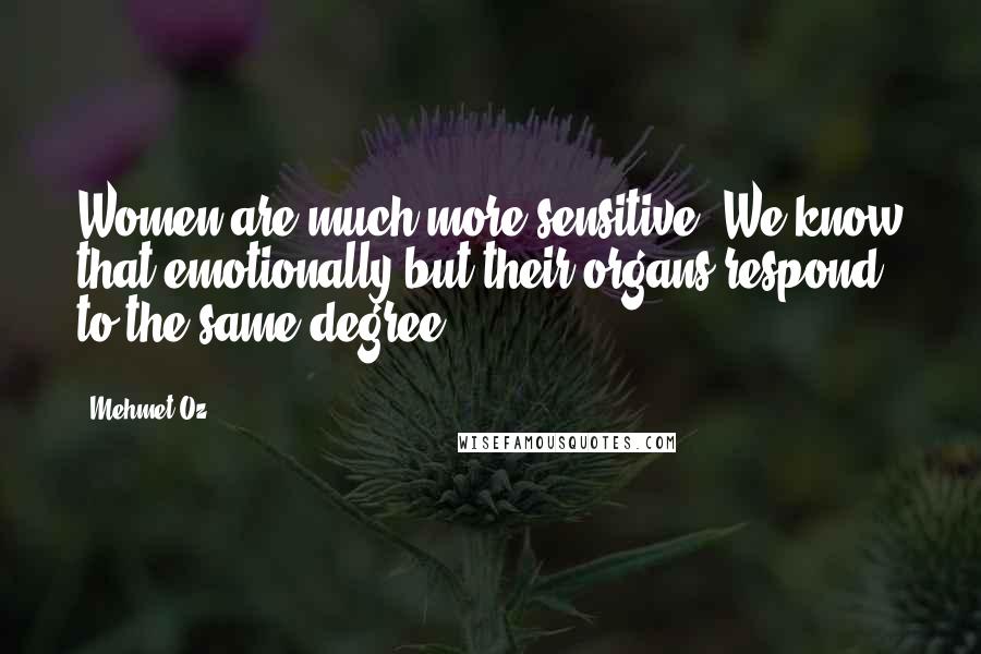 Mehmet Oz Quotes: Women are much more sensitive. We know that emotionally but their organs respond to the same degree.