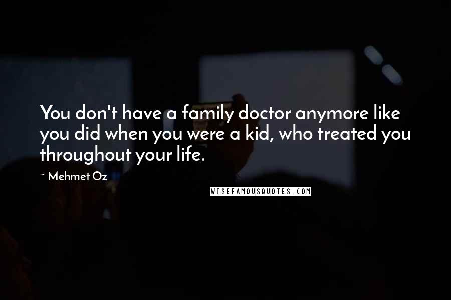 Mehmet Oz Quotes: You don't have a family doctor anymore like you did when you were a kid, who treated you throughout your life.