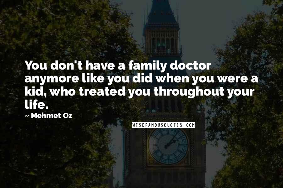 Mehmet Oz Quotes: You don't have a family doctor anymore like you did when you were a kid, who treated you throughout your life.