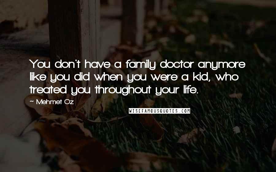 Mehmet Oz Quotes: You don't have a family doctor anymore like you did when you were a kid, who treated you throughout your life.