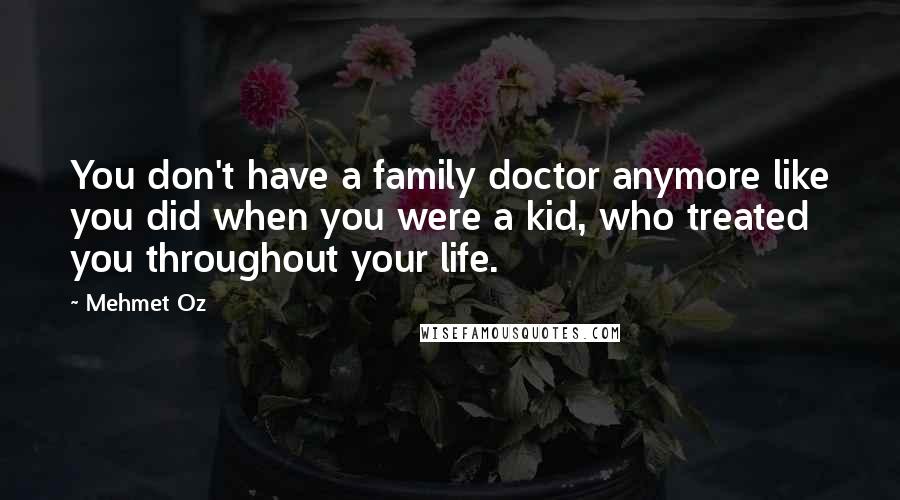 Mehmet Oz Quotes: You don't have a family doctor anymore like you did when you were a kid, who treated you throughout your life.