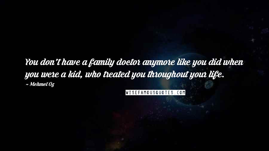 Mehmet Oz Quotes: You don't have a family doctor anymore like you did when you were a kid, who treated you throughout your life.