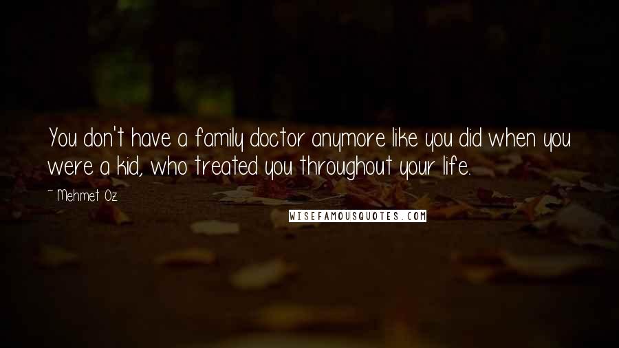 Mehmet Oz Quotes: You don't have a family doctor anymore like you did when you were a kid, who treated you throughout your life.