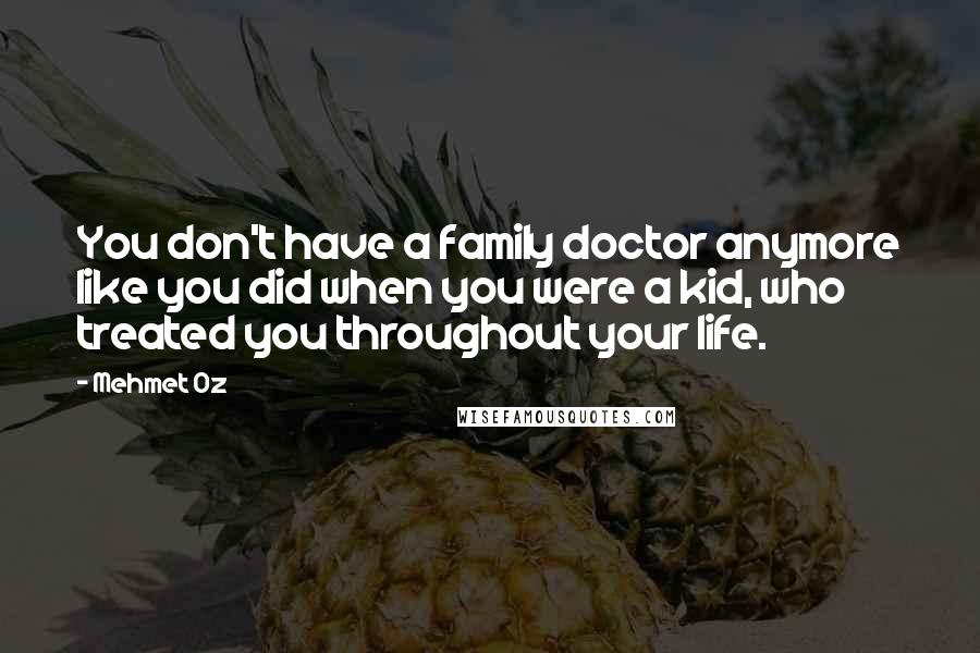 Mehmet Oz Quotes: You don't have a family doctor anymore like you did when you were a kid, who treated you throughout your life.