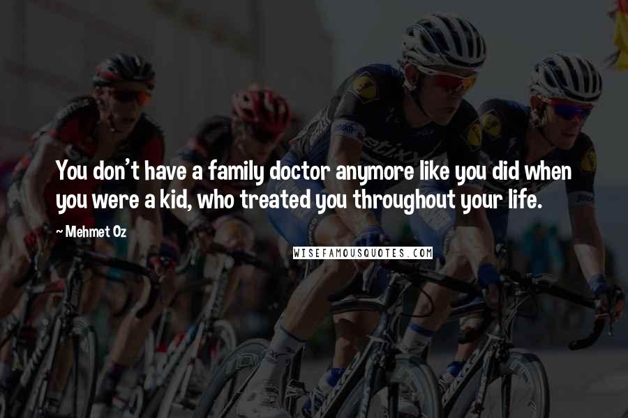 Mehmet Oz Quotes: You don't have a family doctor anymore like you did when you were a kid, who treated you throughout your life.