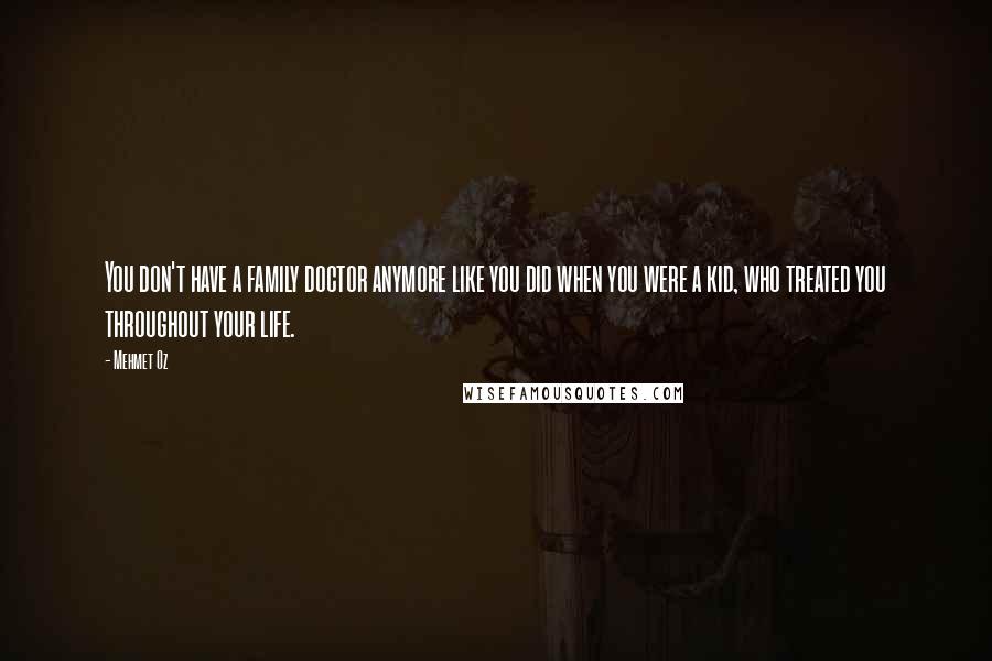 Mehmet Oz Quotes: You don't have a family doctor anymore like you did when you were a kid, who treated you throughout your life.