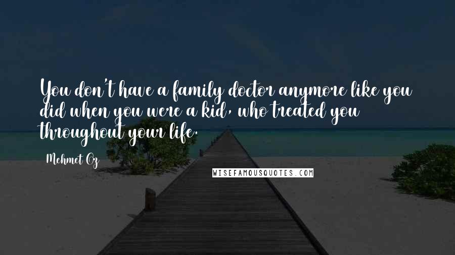Mehmet Oz Quotes: You don't have a family doctor anymore like you did when you were a kid, who treated you throughout your life.