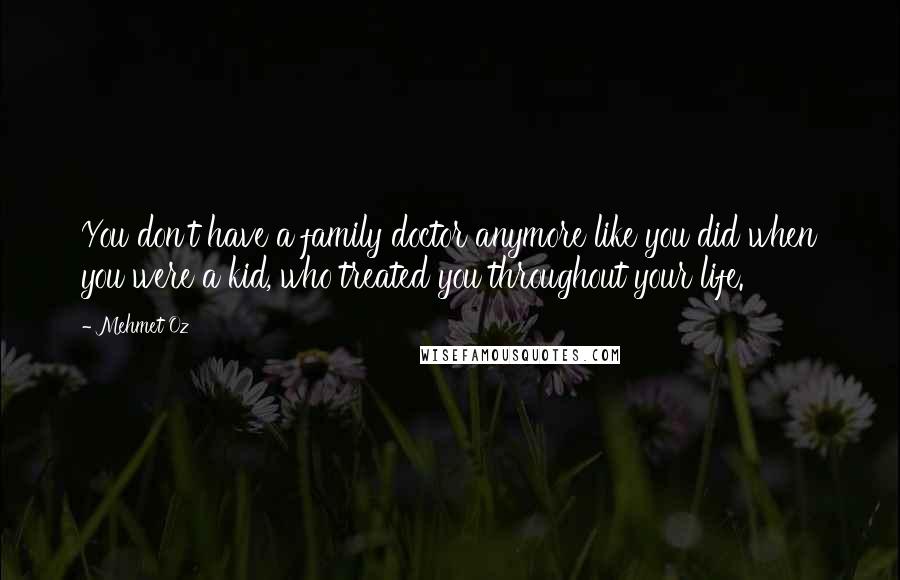 Mehmet Oz Quotes: You don't have a family doctor anymore like you did when you were a kid, who treated you throughout your life.