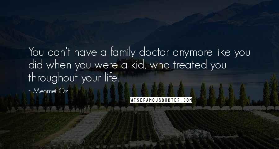 Mehmet Oz Quotes: You don't have a family doctor anymore like you did when you were a kid, who treated you throughout your life.