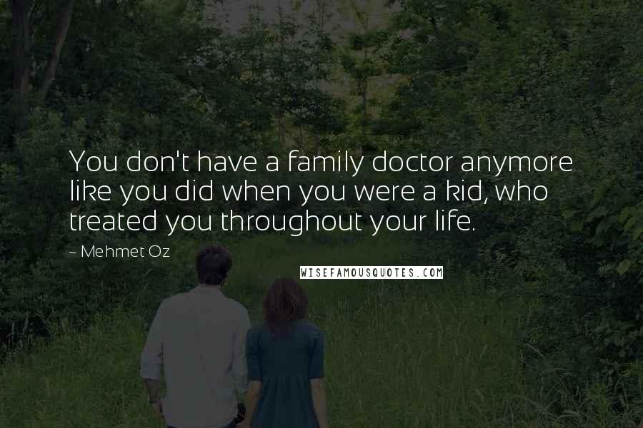 Mehmet Oz Quotes: You don't have a family doctor anymore like you did when you were a kid, who treated you throughout your life.