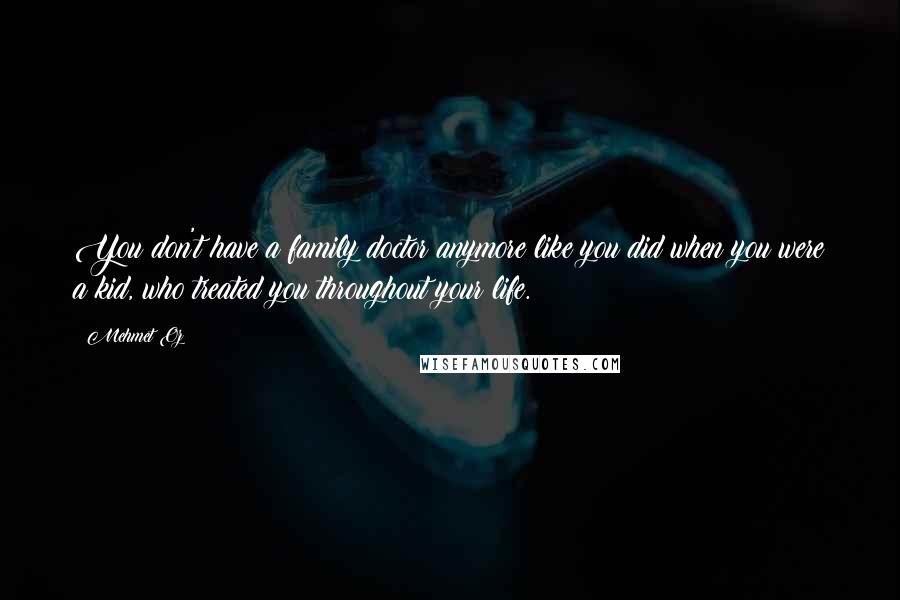 Mehmet Oz Quotes: You don't have a family doctor anymore like you did when you were a kid, who treated you throughout your life.