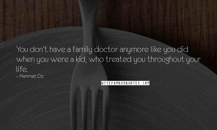 Mehmet Oz Quotes: You don't have a family doctor anymore like you did when you were a kid, who treated you throughout your life.