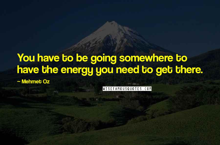 Mehmet Oz Quotes: You have to be going somewhere to have the energy you need to get there.