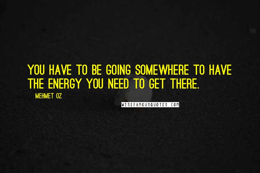 Mehmet Oz Quotes: You have to be going somewhere to have the energy you need to get there.