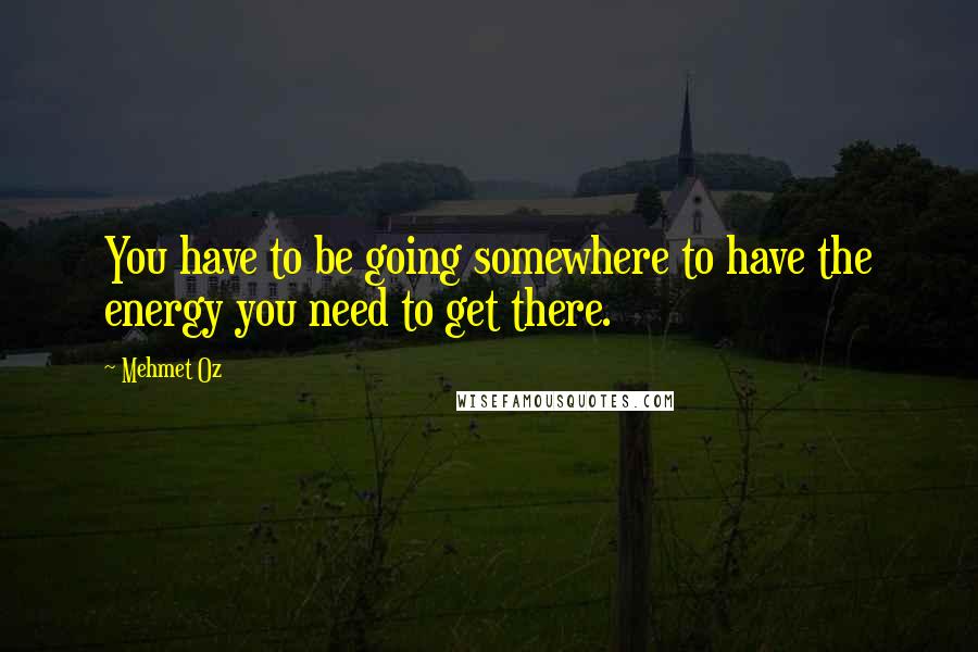 Mehmet Oz Quotes: You have to be going somewhere to have the energy you need to get there.