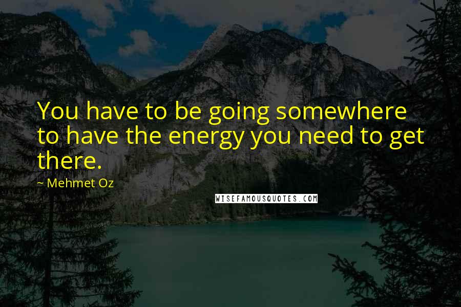 Mehmet Oz Quotes: You have to be going somewhere to have the energy you need to get there.