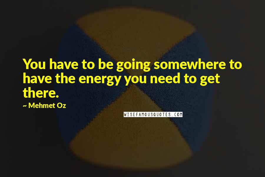 Mehmet Oz Quotes: You have to be going somewhere to have the energy you need to get there.