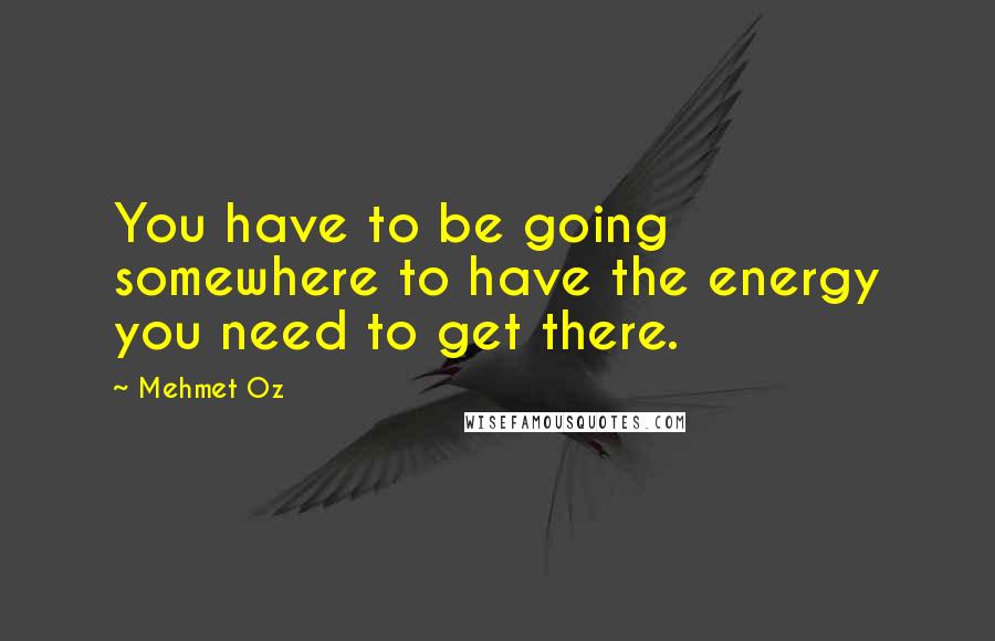 Mehmet Oz Quotes: You have to be going somewhere to have the energy you need to get there.