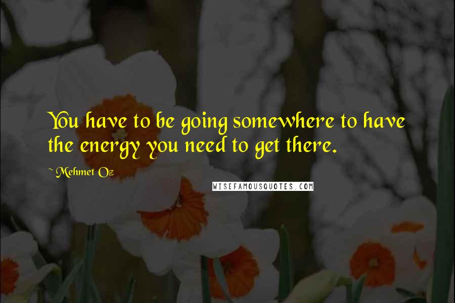 Mehmet Oz Quotes: You have to be going somewhere to have the energy you need to get there.