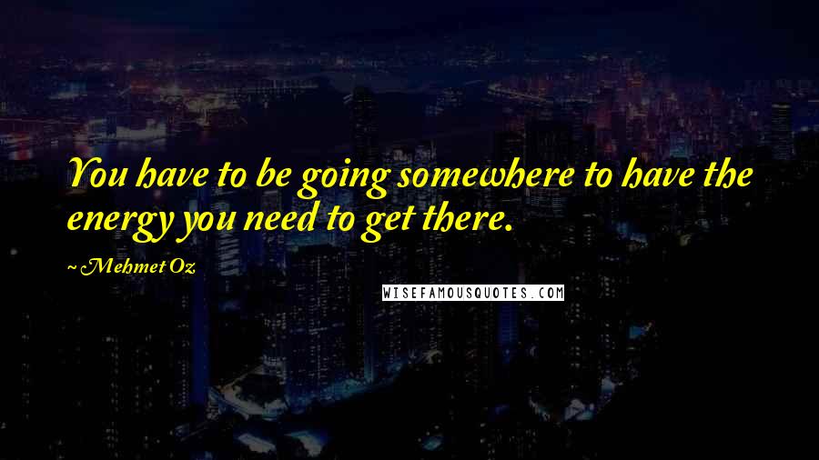 Mehmet Oz Quotes: You have to be going somewhere to have the energy you need to get there.