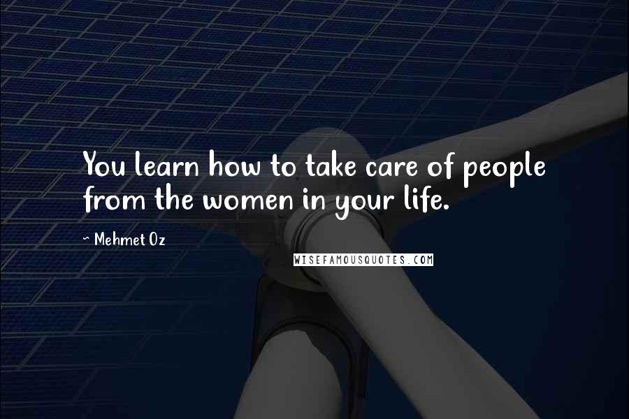 Mehmet Oz Quotes: You learn how to take care of people from the women in your life.