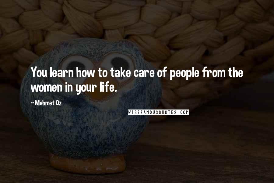 Mehmet Oz Quotes: You learn how to take care of people from the women in your life.