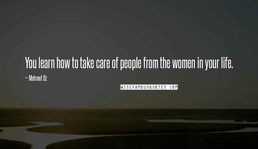 Mehmet Oz Quotes: You learn how to take care of people from the women in your life.