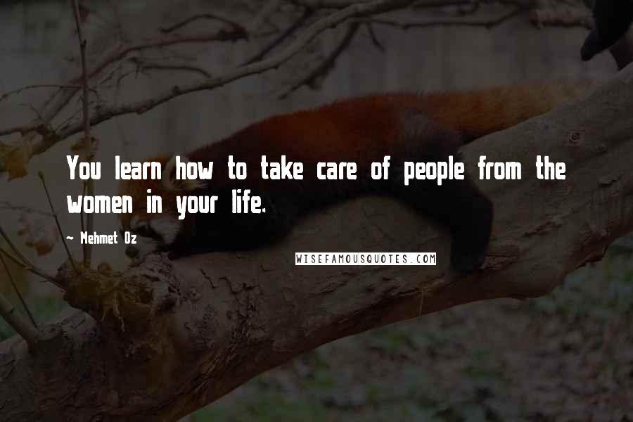 Mehmet Oz Quotes: You learn how to take care of people from the women in your life.