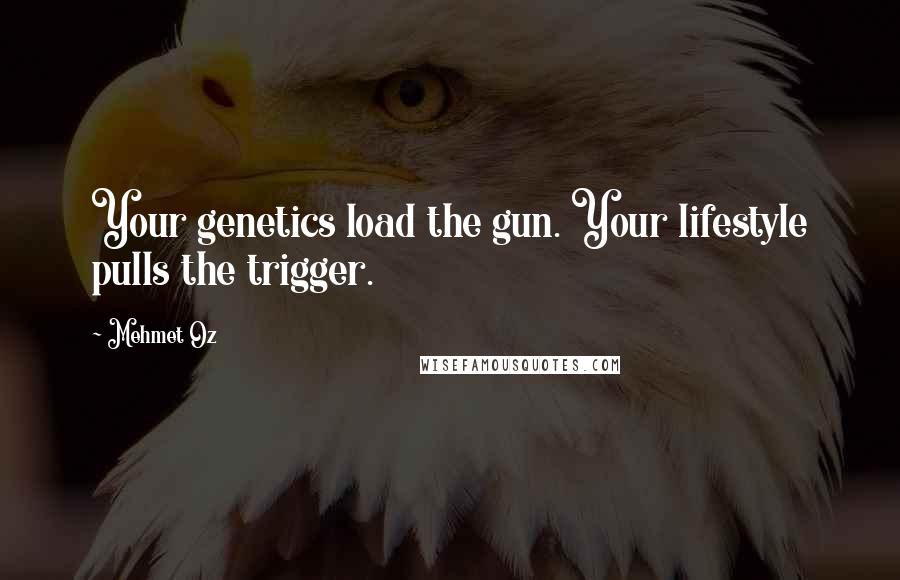 Mehmet Oz Quotes: Your genetics load the gun. Your lifestyle pulls the trigger.