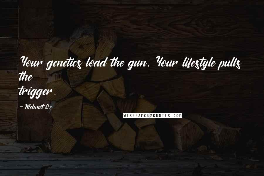 Mehmet Oz Quotes: Your genetics load the gun. Your lifestyle pulls the trigger.