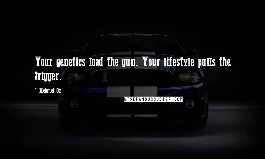 Mehmet Oz Quotes: Your genetics load the gun. Your lifestyle pulls the trigger.