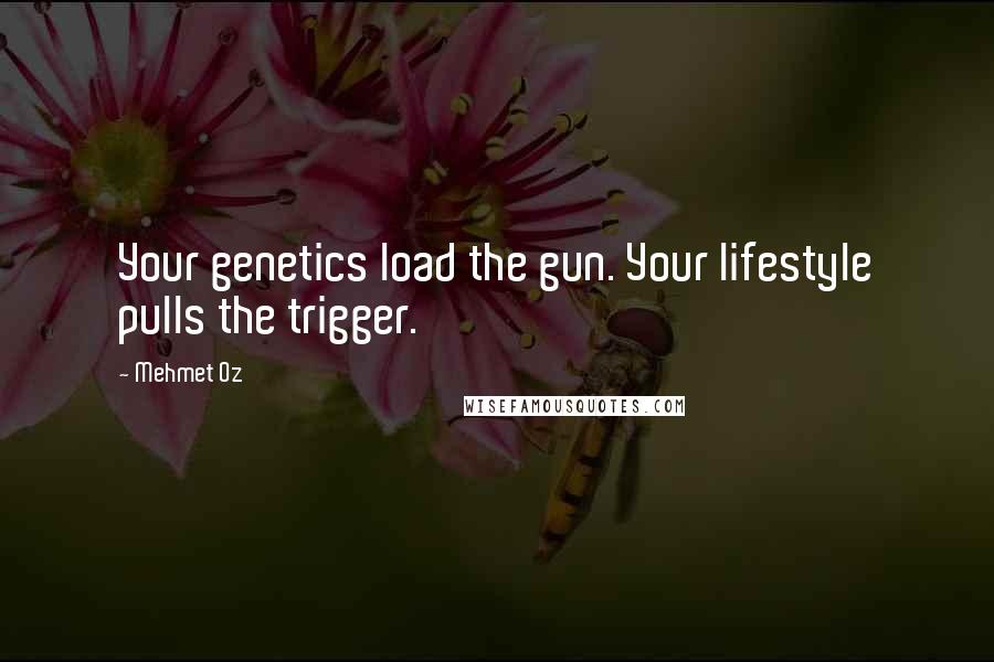 Mehmet Oz Quotes: Your genetics load the gun. Your lifestyle pulls the trigger.