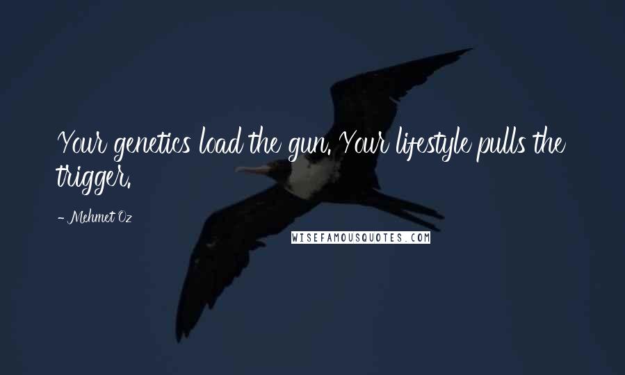Mehmet Oz Quotes: Your genetics load the gun. Your lifestyle pulls the trigger.