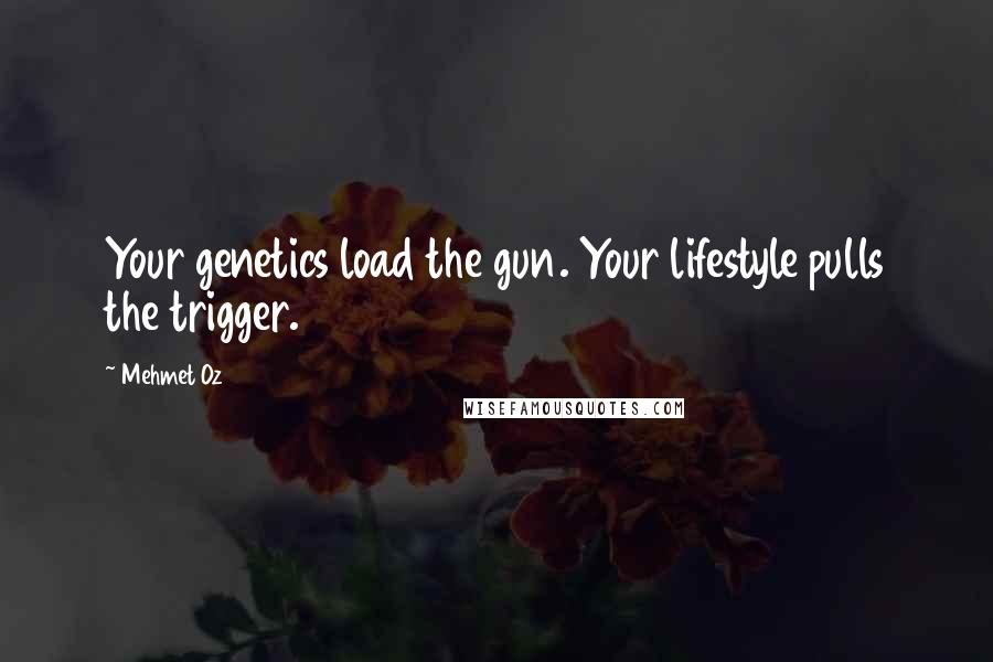 Mehmet Oz Quotes: Your genetics load the gun. Your lifestyle pulls the trigger.