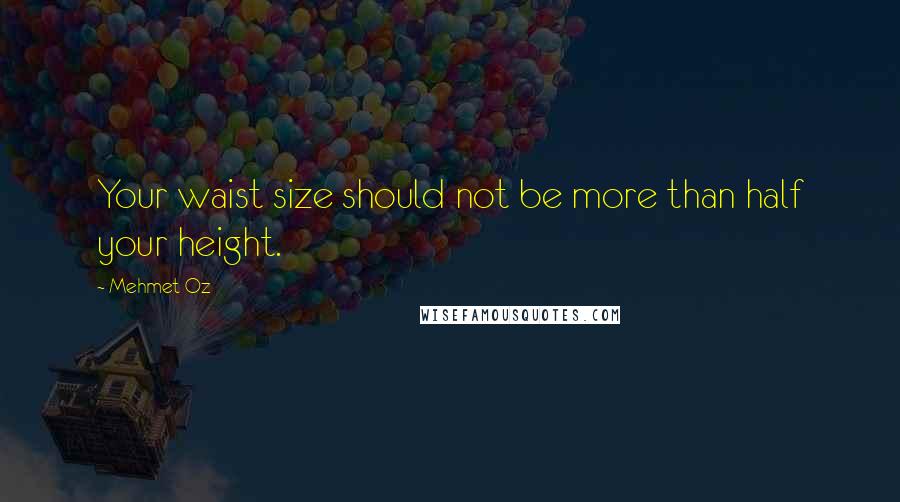 Mehmet Oz Quotes: Your waist size should not be more than half your height.