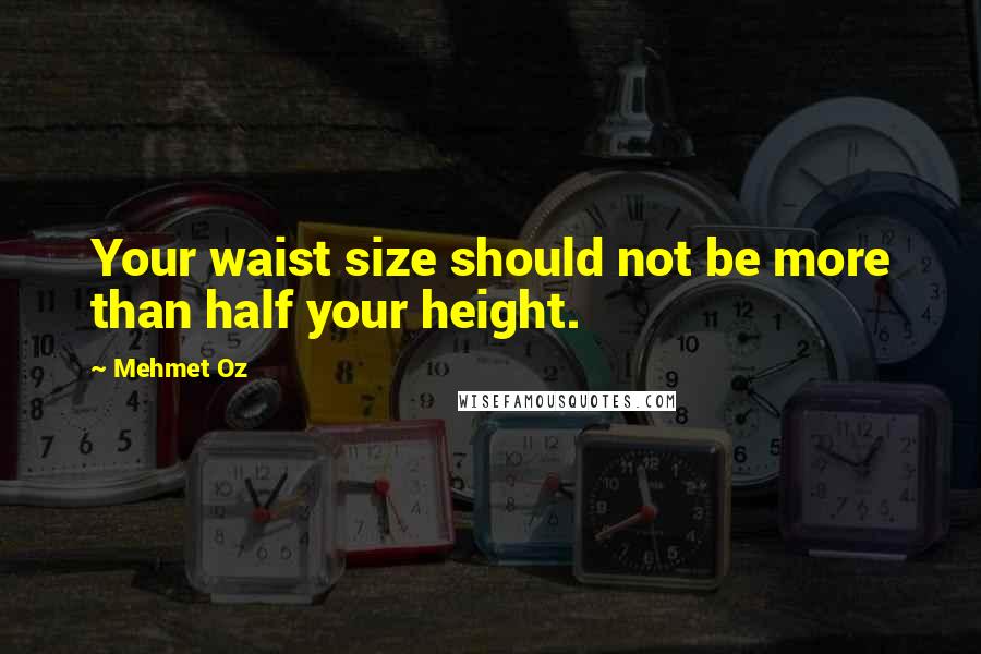 Mehmet Oz Quotes: Your waist size should not be more than half your height.