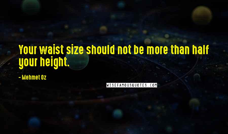Mehmet Oz Quotes: Your waist size should not be more than half your height.