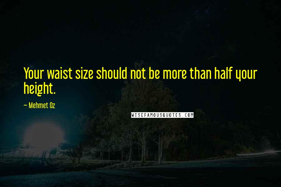 Mehmet Oz Quotes: Your waist size should not be more than half your height.