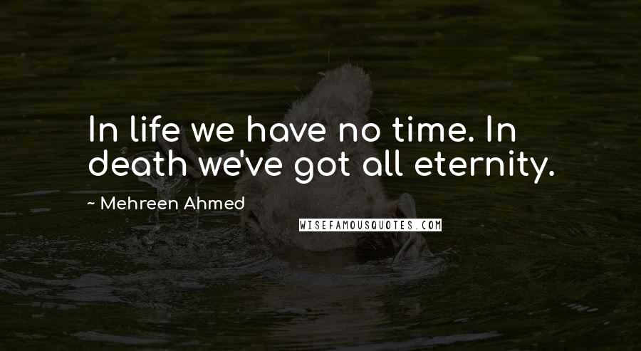 Mehreen Ahmed Quotes: In life we have no time. In death we've got all eternity.