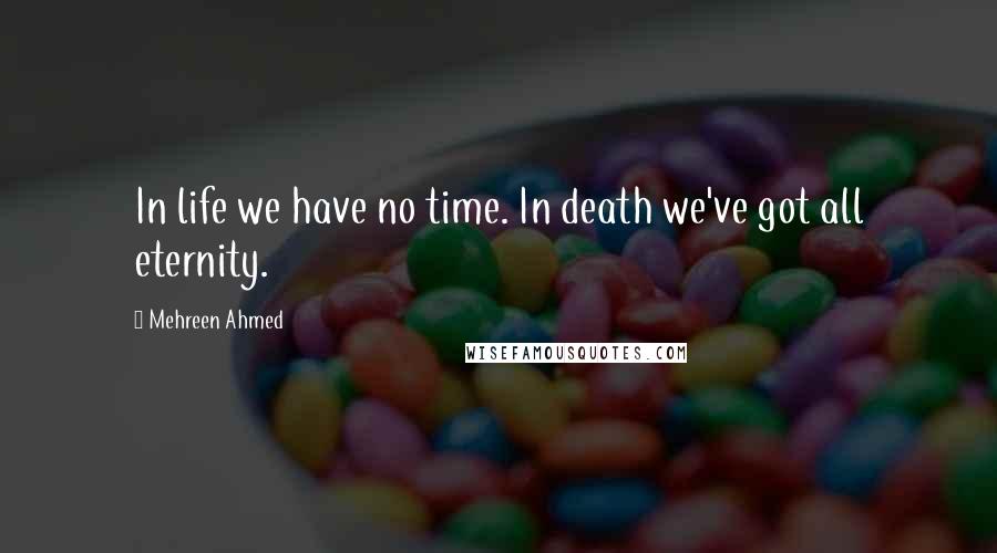 Mehreen Ahmed Quotes: In life we have no time. In death we've got all eternity.