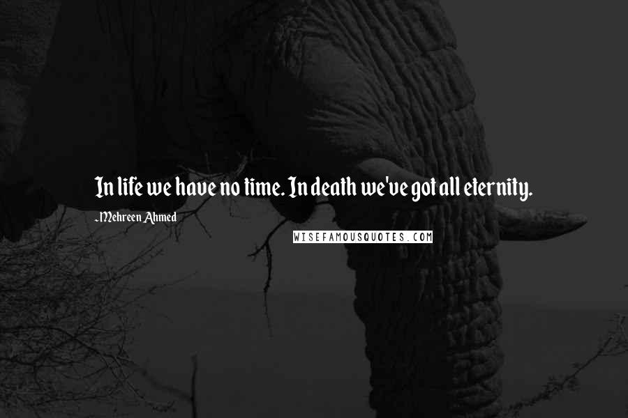 Mehreen Ahmed Quotes: In life we have no time. In death we've got all eternity.