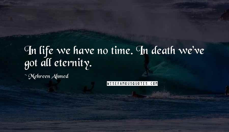 Mehreen Ahmed Quotes: In life we have no time. In death we've got all eternity.